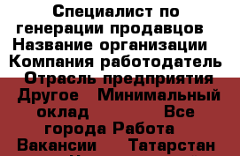 Специалист по генерации продавцов › Название организации ­ Компания-работодатель › Отрасль предприятия ­ Другое › Минимальный оклад ­ 48 000 - Все города Работа » Вакансии   . Татарстан респ.,Чистопольский р-н